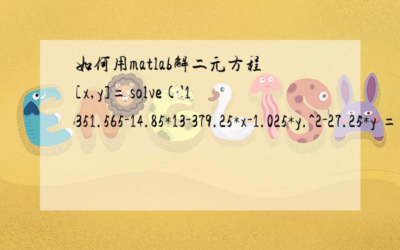 如何用matlab解二元方程[x,y]=solve('1351.565-14.85*13-379.25*x-1.025*y.^2-27.25*y = 0','222.5-2.7*13-27.75*x-0.45*y.^2-2.05*x*y-0.36*13*y=0','x','y')Error using ==> solve>getEqns at 182' 1351.565-14.85*13-379.25*x-1.025*y.^2-27.25*y = 0 ' is n