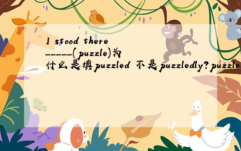 I stood there _____(puzzle)为什么是填puzzled 不是puzzledly?puzzledly不是作为副词修饰前面的动词stood的吗?_____(compare)with the traditional trade mode,they dont have to spend money in renting a house.为什么不能填comparing