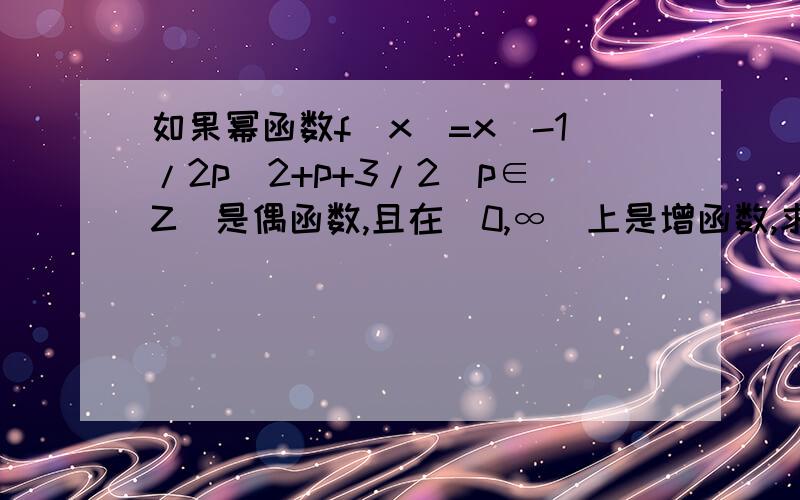 如果幂函数f(x)=x^-1/2p^2+p+3/2(p∈Z)是偶函数,且在(0,∞)上是增函数,求p 的值,并写出相应的函数f(x )的解析式题目可能有点难懂,毕竟手打,主要是 f(x)=x^-1/2p^2+p+3/2(p∈Z)这一段,前面x ^……是x 的平