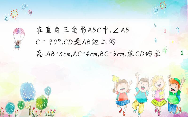 在直角三角形ABC中,∠ABC＝90°,CD是AB边上的高,AB=5cm,AC=4cm,BC=3cm,求CD的长