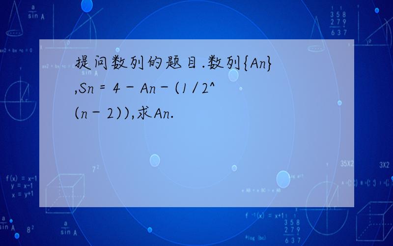 提问数列的题目.数列{An},Sn＝4－An－(1/2^(n－2)),求An.