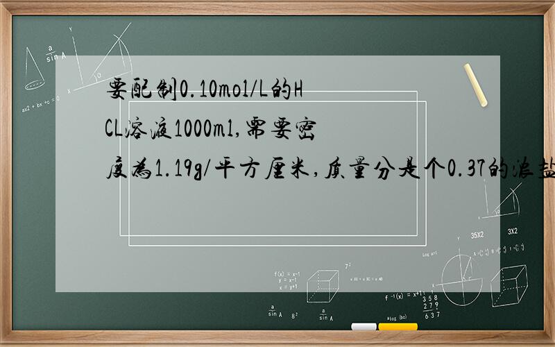 要配制0.10mol/L的HCL溶液1000ml,需要密度为1.19g/平方厘米,质量分是个0.37的浓盐酸多少毫升