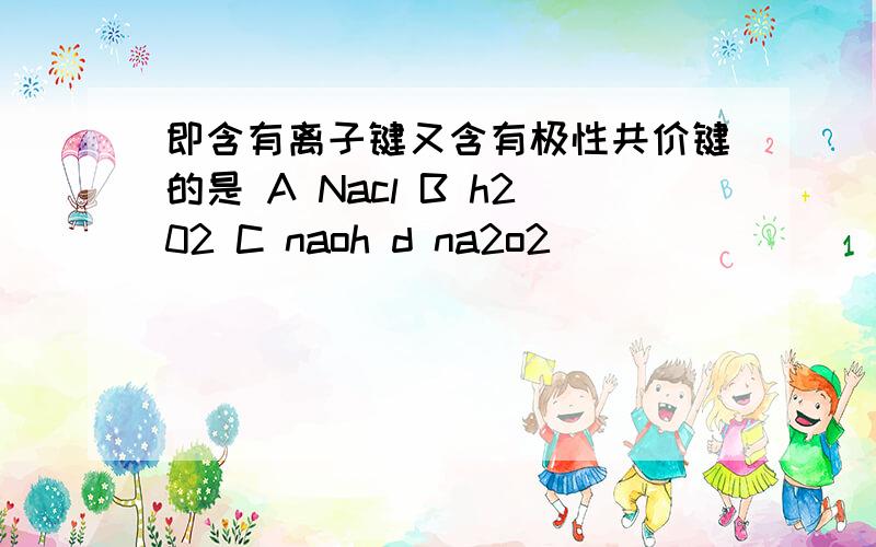 即含有离子键又含有极性共价键的是 A Nacl B h202 C naoh d na2o2