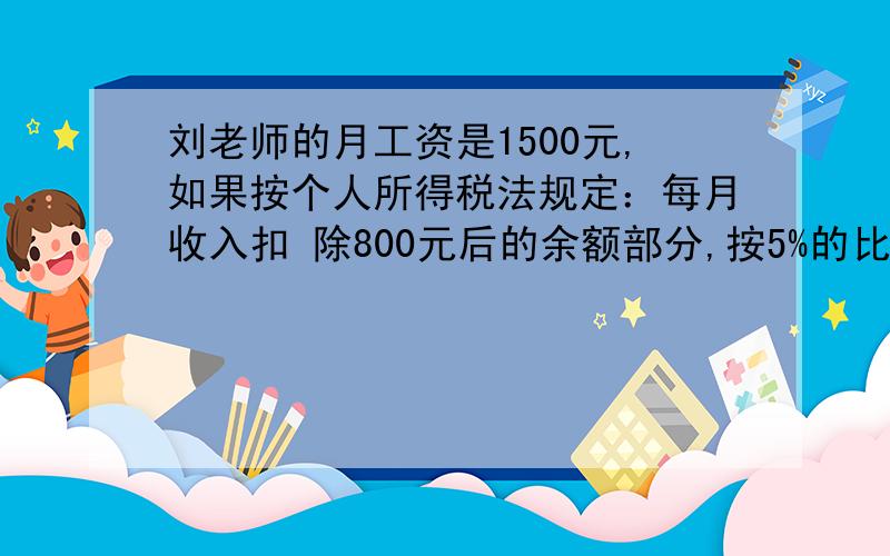 刘老师的月工资是1500元,如果按个人所得税法规定：每月收入扣 除800元后的余额部分,按5%的比例缴纳个人所得税多少元?