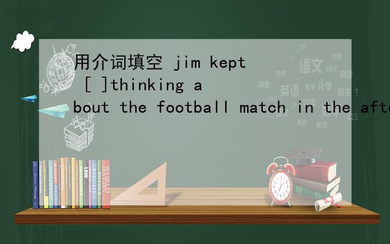 用介词填空 jim kept [ ]thinking about the football match in the afternoom