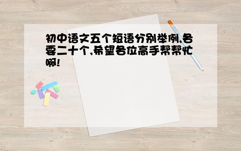 初中语文五个短语分别举例,各要二十个,希望各位高手帮帮忙啊!