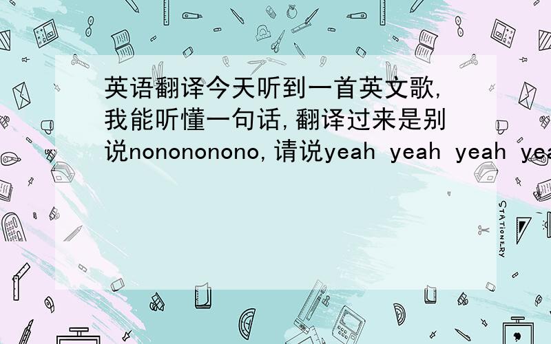 英语翻译今天听到一首英文歌,我能听懂一句话,翻译过来是别说nonononono,请说yeah yeah yeah yeah yeah这是哪首歌?