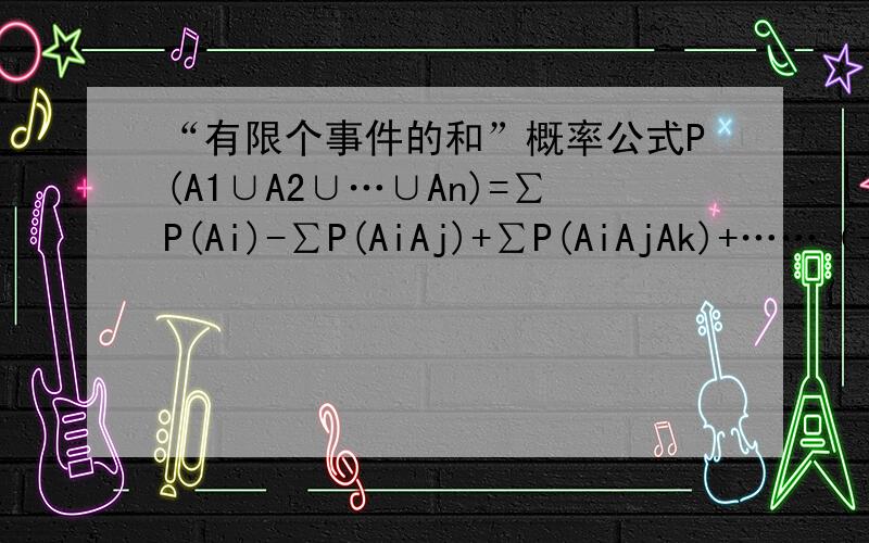 “有限个事件的和”概率公式P(A1∪A2∪…∪An)=∑P(Ai)-∑P(AiAj)+∑P(AiAjAk)+……（-1）n+1P(A1A2……An)如上,怎么证明的呢?