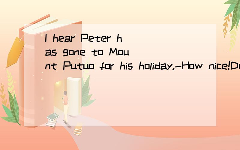 I hear Peter has gone to Mount Putuo for his holiday.-How nice!Do you know _?选择题A.when he leftB.when he was leaving哪句是正确的?