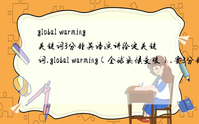 global warming关键词3分钟英语演讲给定关键词,global warming(全球气候变暖),要3分钟的英语演讲,短句,长句都可,或者写几句中文的也行,笔者可以自己翻译,保证不会照抄您的答案的,笔者希望借此拓