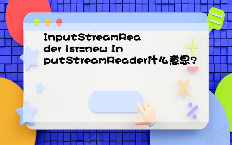 InputStreamReader isr=new InputStreamReader什么意思?