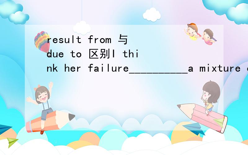result from 与 due to 区别I think her failure__________a mixture of bad luck and poor management.为什么用result from 而不用dues