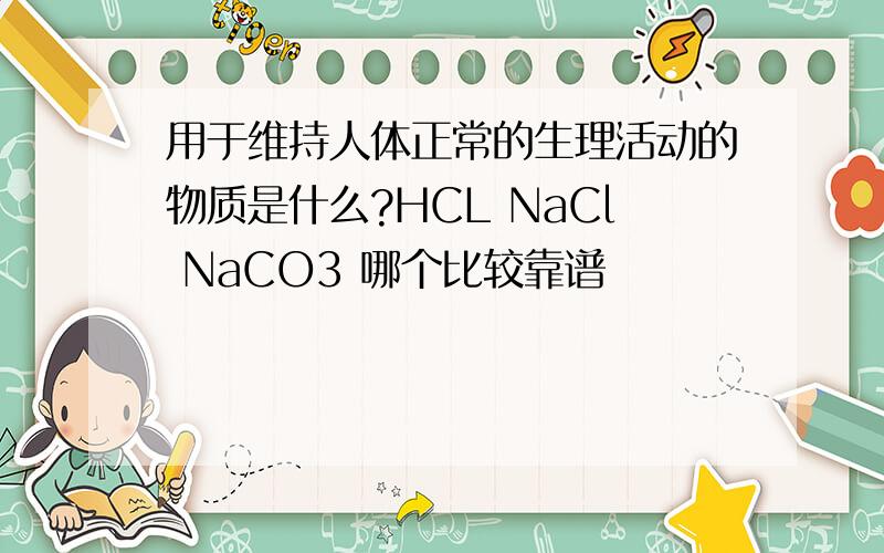 用于维持人体正常的生理活动的物质是什么?HCL NaCl NaCO3 哪个比较靠谱
