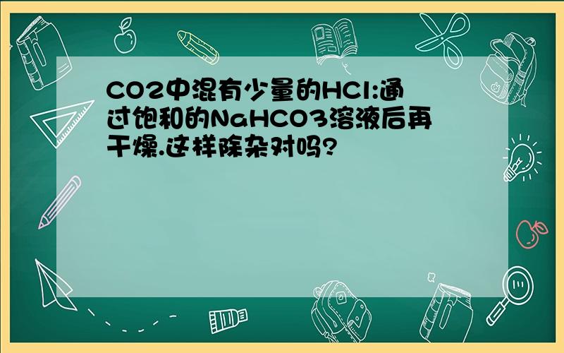CO2中混有少量的HCl:通过饱和的NaHCO3溶液后再干燥.这样除杂对吗?
