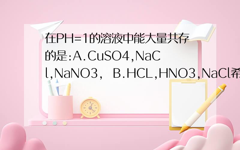 在PH=1的溶液中能大量共存的是:A.CuSO4,NaCl,NaNO3,  B.HCL,HNO3,NaCl希望原因过程能详细一些        谢谢