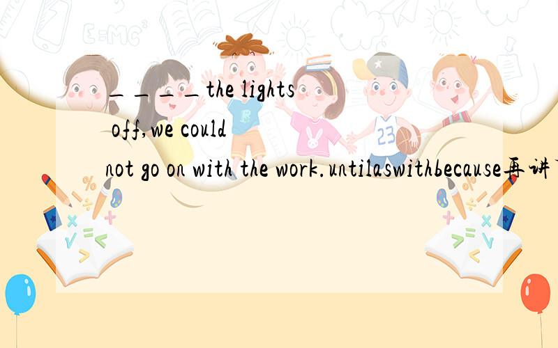 ____the lights off,we could not go on with the work.untilaswithbecause再讲下别的为什么不可以哦,