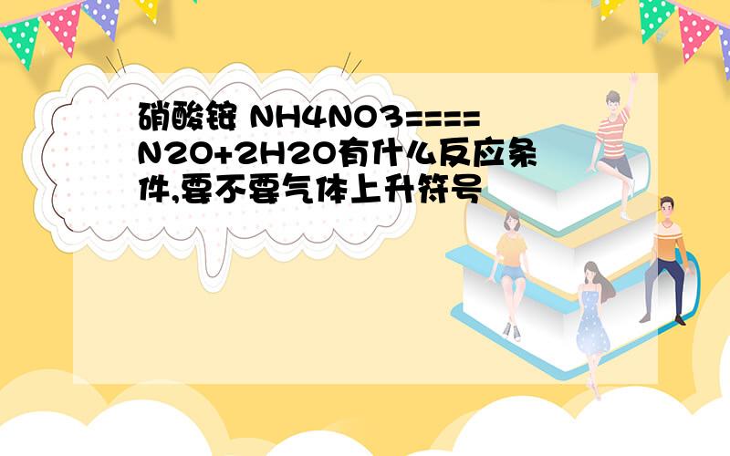 硝酸铵 NH4NO3====N2O+2H2O有什么反应条件,要不要气体上升符号