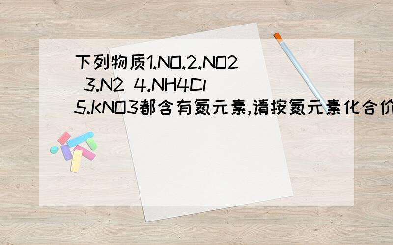 下列物质1.NO.2.NO2 3.N2 4.NH4Cl 5.KNO3都含有氮元素,请按氮元素化合价由高到低顺序排列另外在找出两条规律并派出顺序