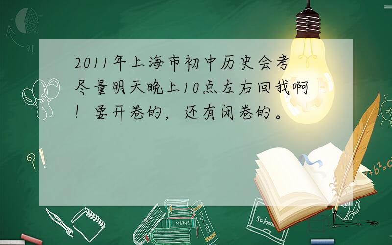2011年上海市初中历史会考尽量明天晚上10点左右回我啊！要开卷的，还有闭卷的。