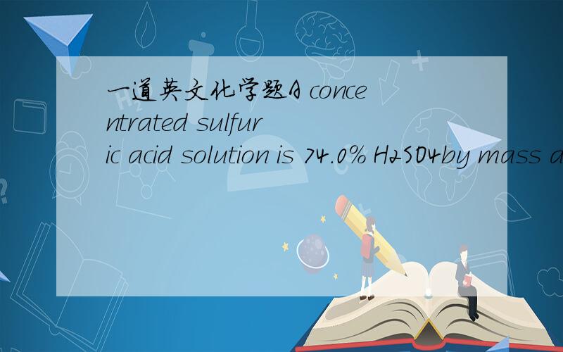 一道英文化学题A concentrated sulfuric acid solution is 74.0% H2SO4by mass and it has a density of 1.66 g mL-1 at 20oC.What is the concentration of this H2SO4 solution?