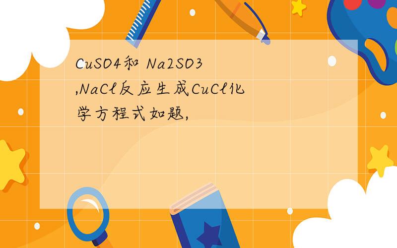CuSO4和 Na2SO3 ,NaCl反应生成CuCl化学方程式如题,