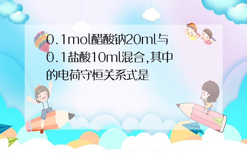 0.1mol醋酸钠20ml与0.1盐酸10ml混合,其中的电荷守恒关系式是
