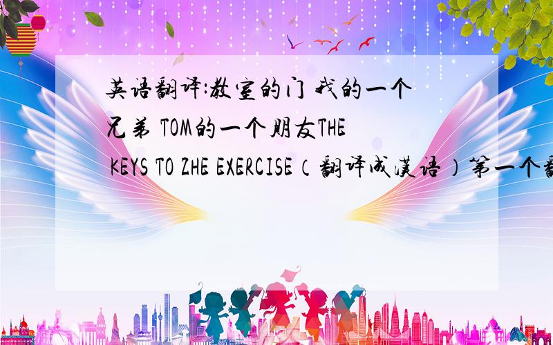 英语翻译:教室的门 我的一个兄弟 TOM的一个朋友THE KEYS TO ZHE EXERCISE（翻译成汉语）第一个翻译是用TO还是  OF？