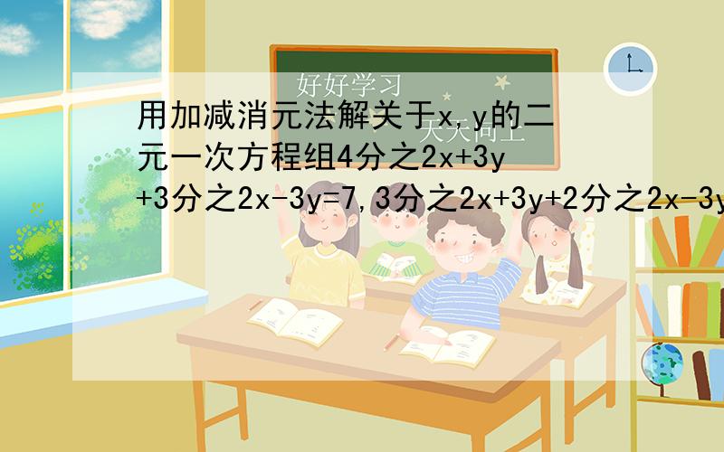 用加减消元法解关于x,y的二元一次方程组4分之2x+3y+3分之2x-3y=7,3分之2x+3y+2分之2x-3y=8