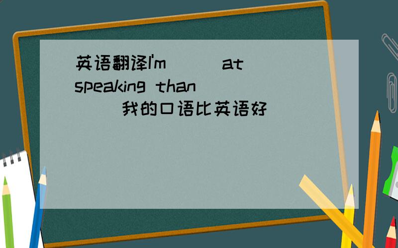 英语翻译I'm ( )at speaking than ( )我的口语比英语好