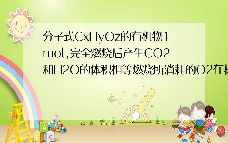 分子式CxHyOz的有机物1mol,完全燃烧后产生CO2和H2O的体积相等燃烧所消耗的O2在标况下为44.8L分子式中的y为什么y=6不行,之前总有人答非所问,感激不尽之前总有人答非所问,感激不尽之前总有人答