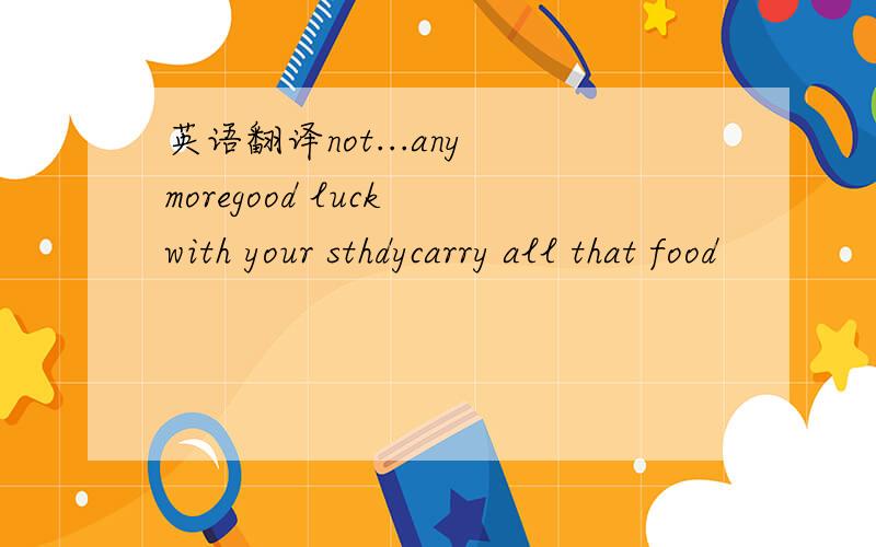 英语翻译not...any moregood luck with your sthdycarry all that food