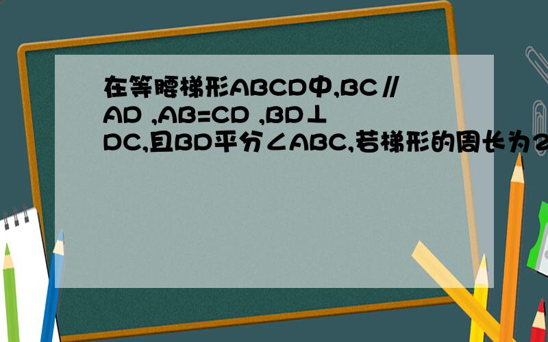 在等腰梯形ABCD中,BC∥AD ,AB=CD ,BD⊥DC,且BD平分∠ABC,若梯形的周长为20,求此梯形各边的长.
