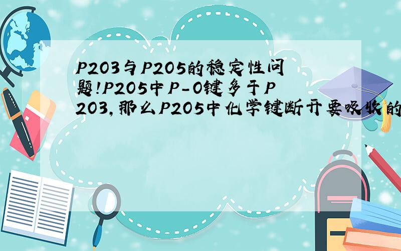 P2O3与P2O5的稳定性问题!P2O5中P-O键多于P2O3,那么P2O5中化学键断开要吸收的能量就要比P2O3多,也就是说P2O5含有的能量少于P2O3.因此P2O5比P2O3稳定.这样想对吗?另外问下这样的知识在高中化学哪里可