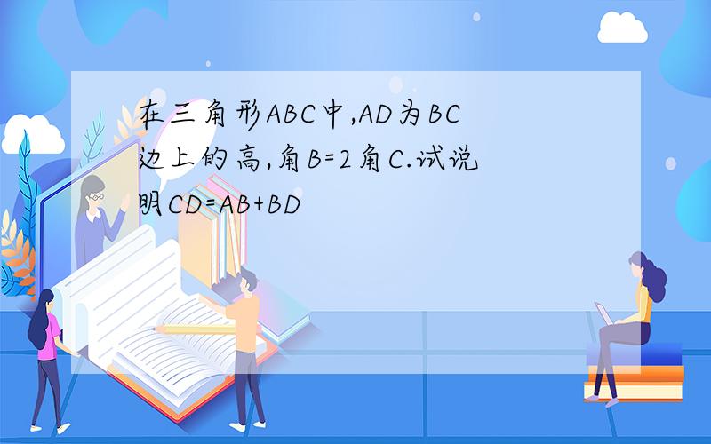 在三角形ABC中,AD为BC边上的高,角B=2角C.试说明CD=AB+BD