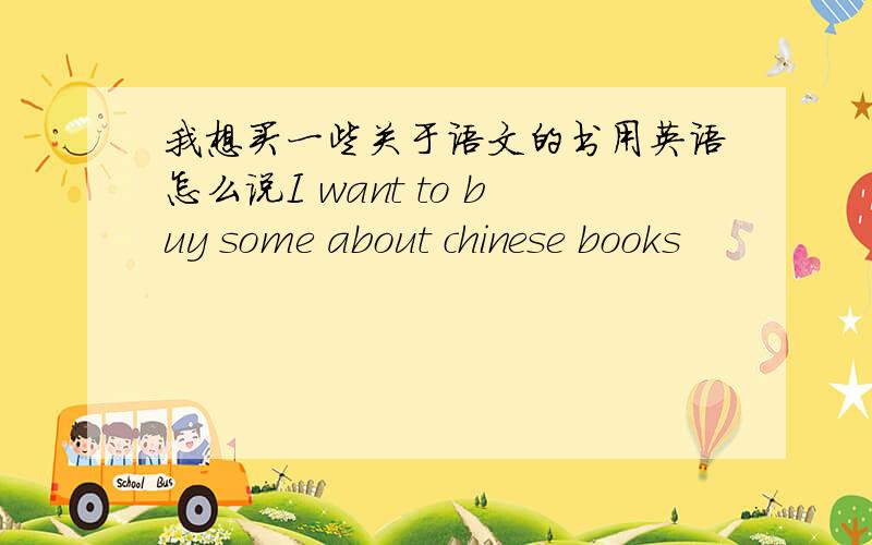 我想买一些关于语文的书用英语怎么说I want to buy some about chinese books