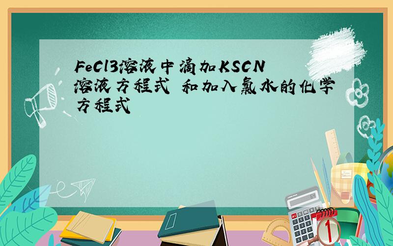 FeCl3溶液中滴加KSCN溶液方程式 和加入氯水的化学方程式