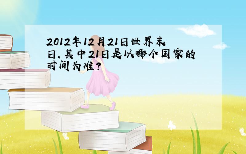2012年12月21日世界末日,其中21日是以哪个国家的时间为准?