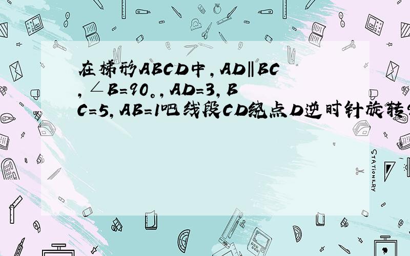 在梯形ABCD中,AD‖BC,∠B=90°,AD=3,BC=5,AB=1吧线段CD绕点D逆时针旋转90°到DE位置,连接AE则AE=