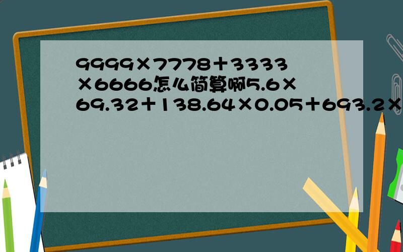 9999×7778＋3333×6666怎么简算啊5.6×69.32＋138.64×0.05＋693.2×0.43又怎样简算啊