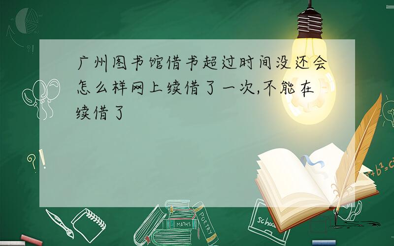 广州图书馆借书超过时间没还会怎么样网上续借了一次,不能在续借了