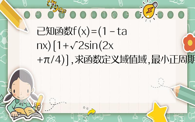已知函数f(x)=(1-tanx)[1+√2sin(2x+π/4)],求函数定义域值域,最小正周期,单调递增区间