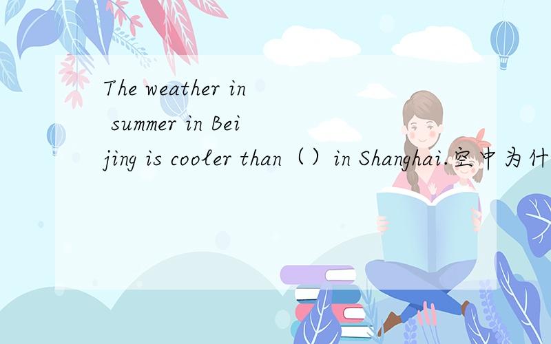 The weather in summer in Beijing is cooler than（）in Shanghai.空中为什么填that而不是it,