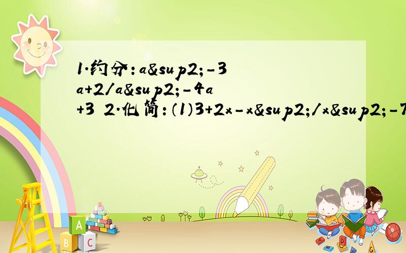 1.约分：a²-3a+2/a²-4a+3 2.化简：（1）3+2x-x²/x²-7x+12 （2）二分之一x3.如果x/2=y/3=z/4≠0，那么x+y+z/x+y+z的值是：A .7 B.8 C.9 D.10