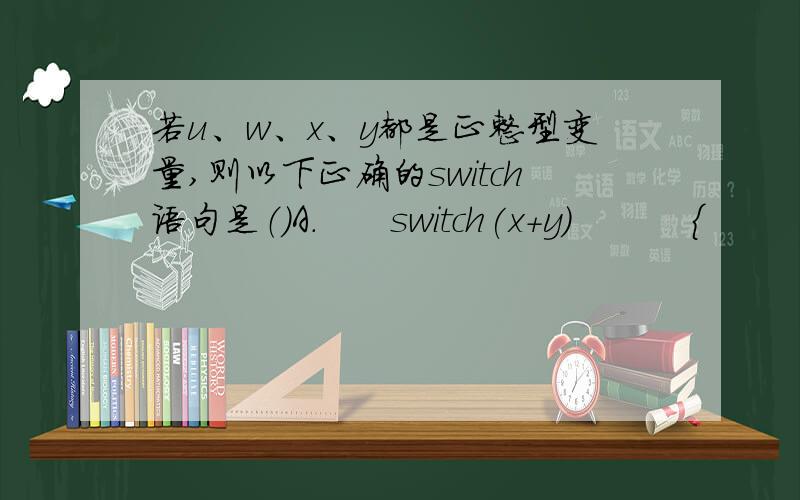 若u、w、x、y都是正整型变量,则以下正确的switch语句是（）A.      switch(x+y)          {             case 10: u=x+y;break;             case 11: w=x-y;break;           }B.      switch x          {             default: u=x+y;