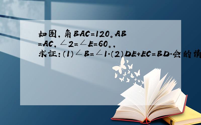 如图,角BAC=120°AB=AC,∠2=∠E=60°,求证：（1）∠B=∠1.（2）DE+EC=BD.会的请尽快告诉我