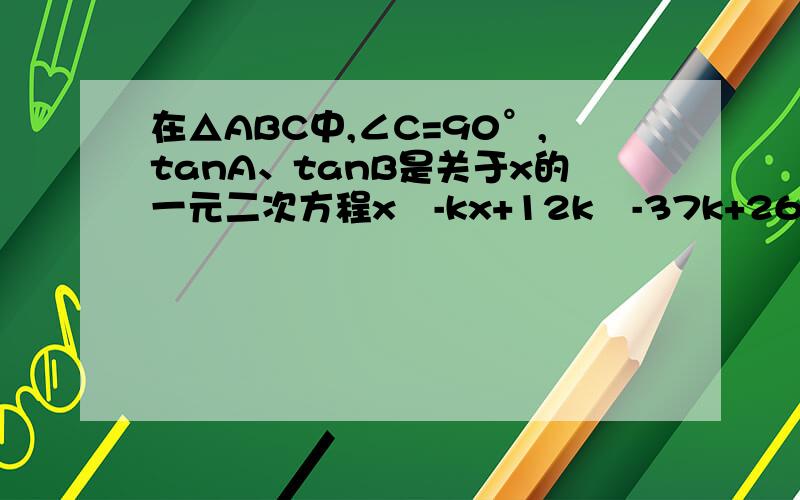 在△ABC中,∠C=90°,tanA、tanB是关于x的一元二次方程x²-kx+12k²-37k+26=0的两个实数根1）求k.