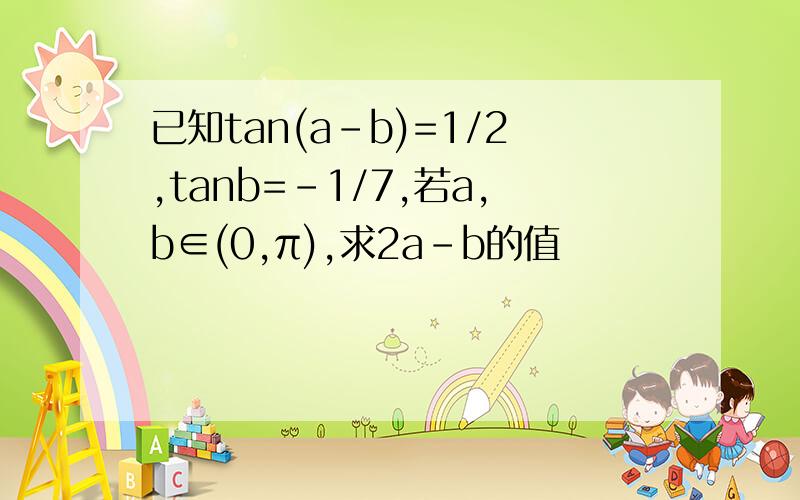 已知tan(a-b)=1/2,tanb=-1/7,若a,b∈(0,π),求2a-b的值