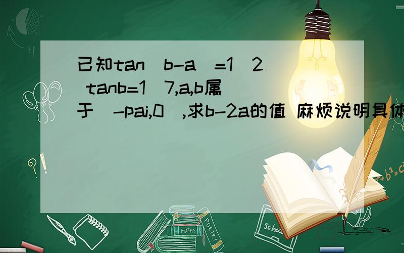 已知tan(b-a)=1\2 tanb=1\7,a,b属于(-pai,0),求b-2a的值 麻烦说明具体一点,