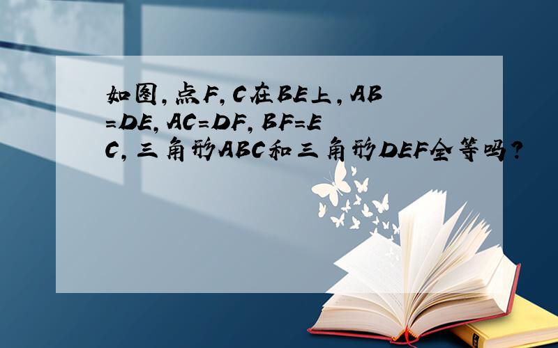 如图,点F,C在BE上,AB=DE,AC＝DF,BF=EC,三角形ABC和三角形DEF全等吗?