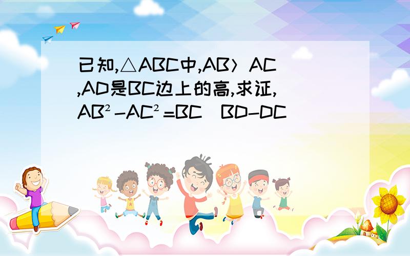 已知,△ABC中,AB＞AC,AD是BC边上的高,求证,AB²-AC²=BC(BD-DC)